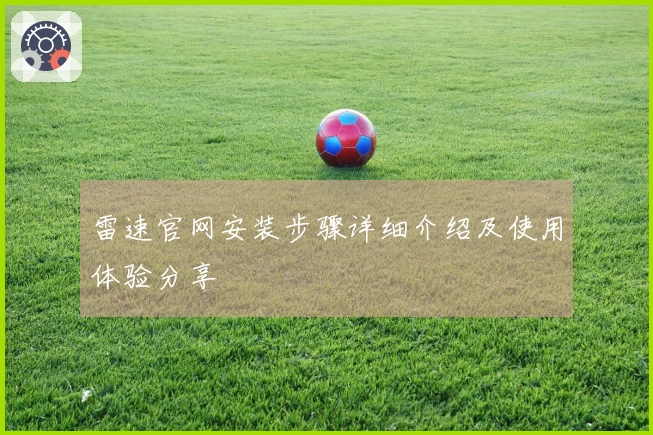 雷速官网安装步骤详细介绍及使用体验分享