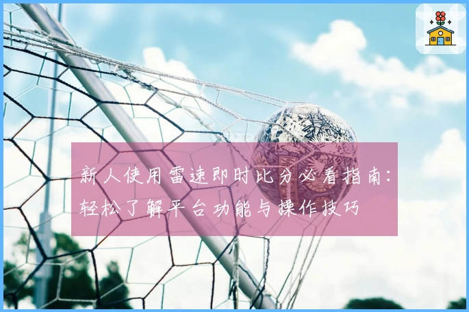 新人使用雷速即时比分必看指南：轻松了解平台功能与操作技巧