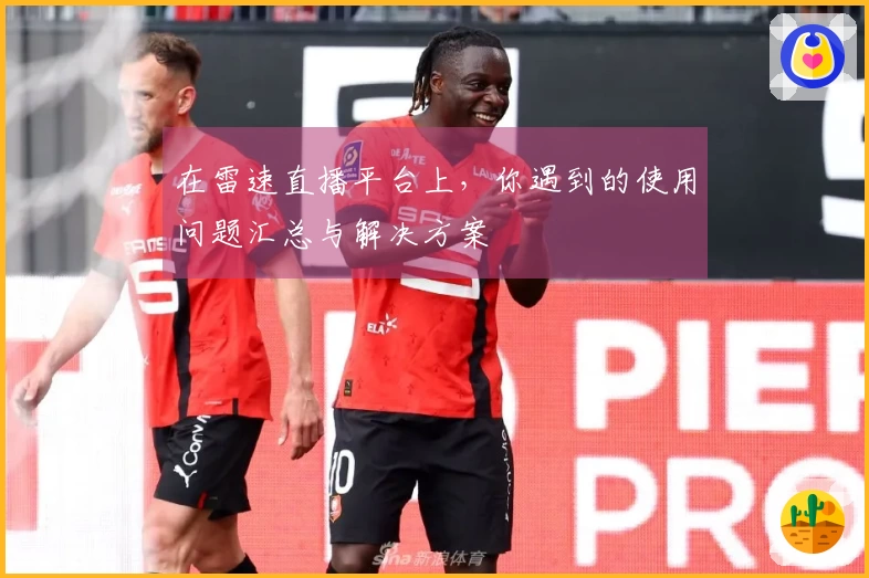 在雷速直播平台上,你遇到的使用问题汇总与解决方案