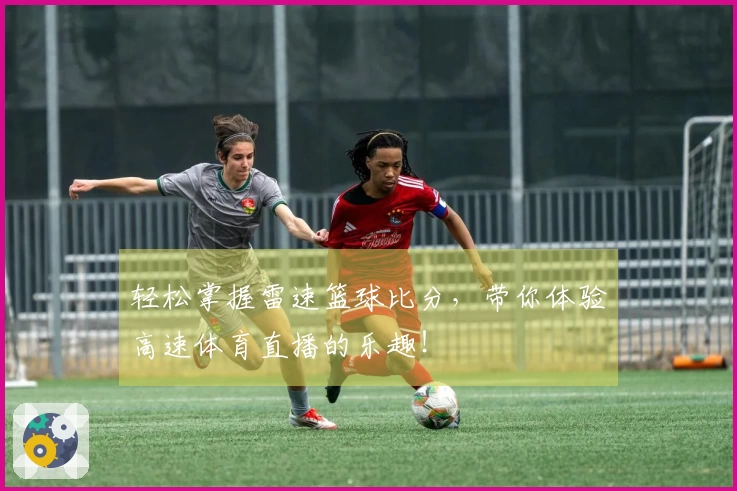 轻松掌握雷速篮球比分，带你体验高速体育直播的乐趣！