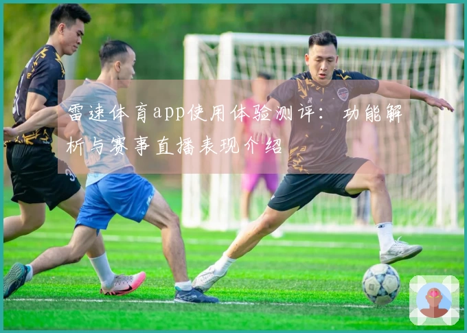 雷速体育app使用体验测评：功能解析与赛事直播表现介绍