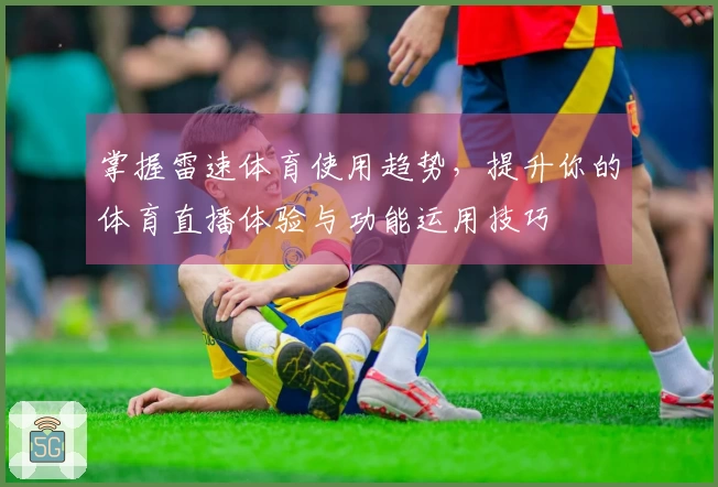 掌握雷速体育使用趋势，提升你的体育直播体验与功能运用技巧