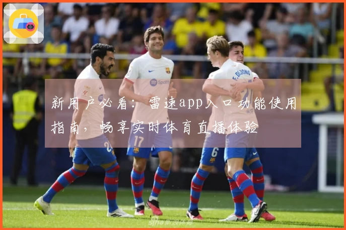 新用户必看：雷速app入口功能使用指南，畅享实时体育直播体验