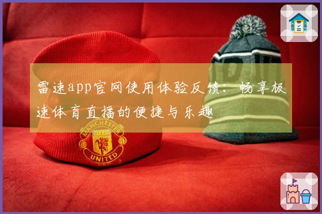 雷速app官网使用体验反馈：畅享极速体育直播的便捷与乐趣