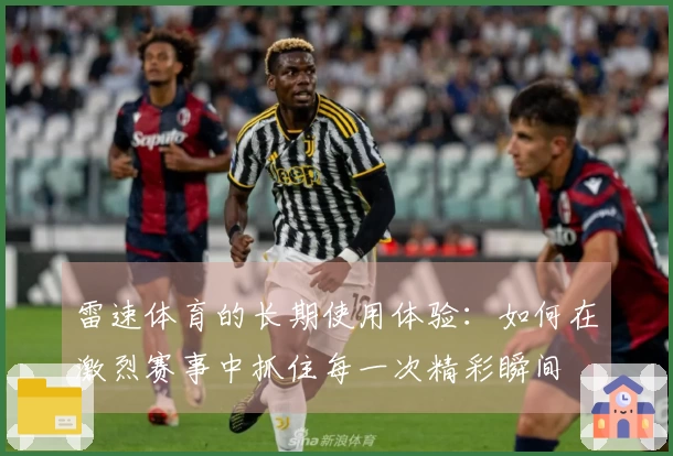 雷速体育的长期使用体验：如何在激烈赛事中抓住每一次精彩瞬间