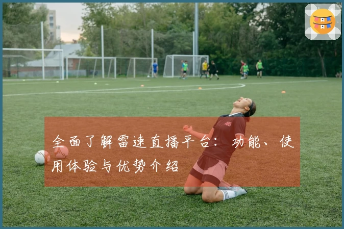 全面了解雷速直播平台：功能、使用体验与优势介绍