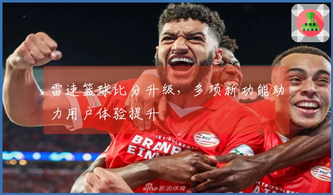 雷速篮球比分升级，多项新功能助力用户体验提升