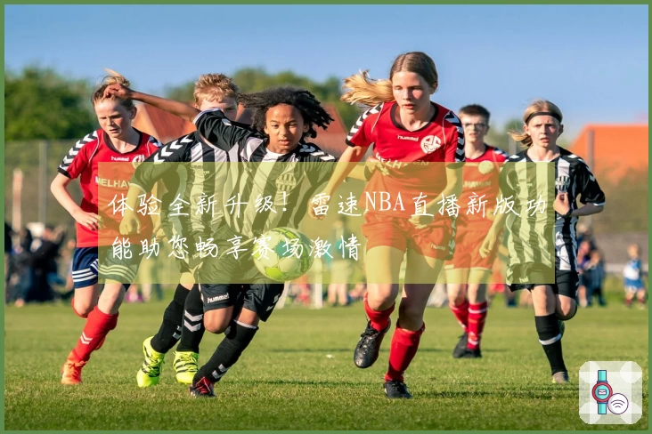 体验全新升级！雷速NBA直播新版功能助您畅享赛场激情