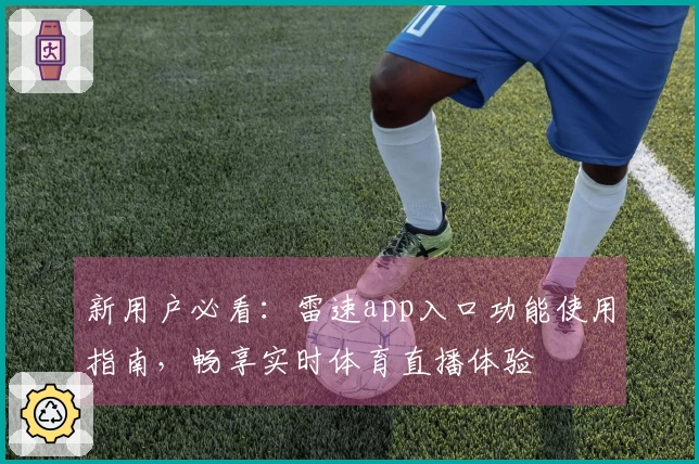 新用户必看：雷速app入口功能使用指南，畅享实时体育直播体验