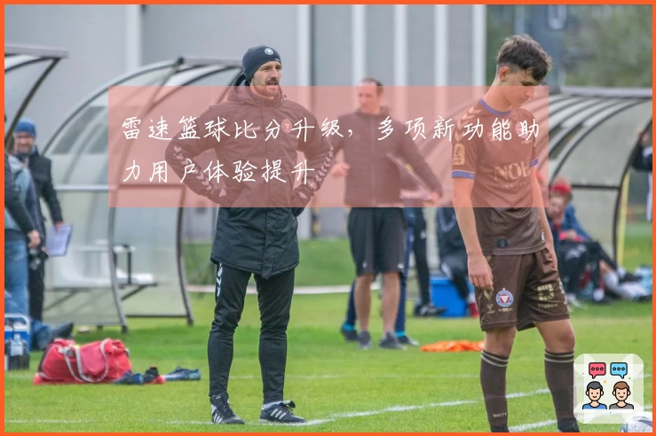 雷速篮球比分升级，多项新功能助力用户体验提升