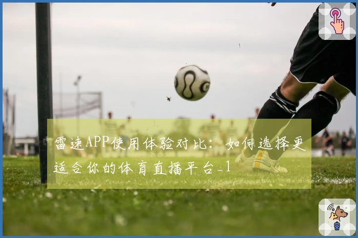 雷速APP使用体验对比：如何选择更适合你的体育直播平台_1