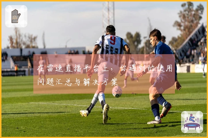 在雷速直播平台上，你遇到的使用问题汇总与解决方案