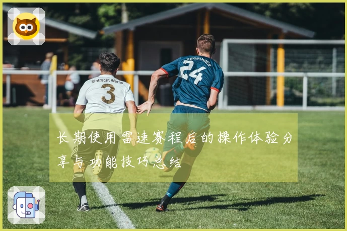 长期使用雷速赛程后的操作体验分享与功能技巧总结