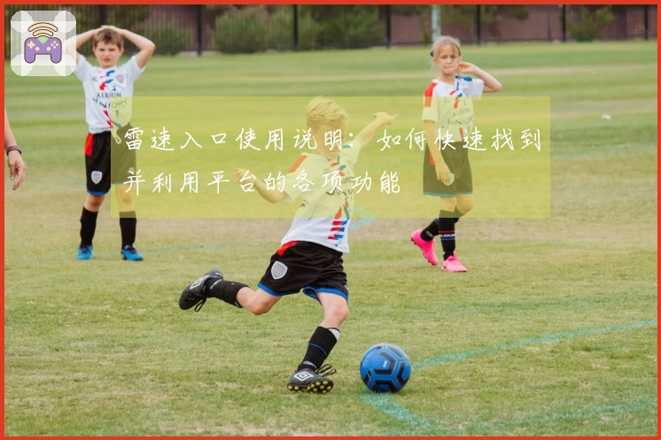 雷速入口使用说明：如何快速找到并利用平台的各项功能