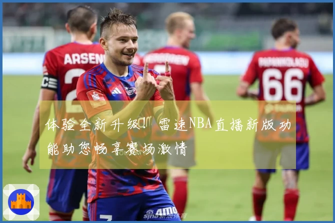 体验全新升级！雷速NBA直播新版功能助您畅享赛场激情