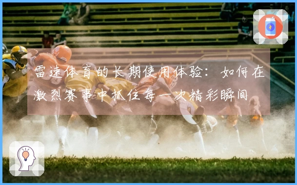 雷速体育的长期使用体验：如何在激烈赛事中抓住每一次精彩瞬间